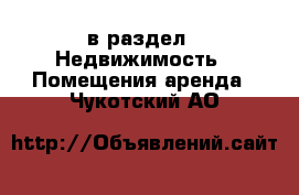  в раздел : Недвижимость » Помещения аренда . Чукотский АО